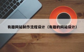 拉萨有趣网站制作流程设计（有趣的网站设计）