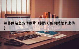 拉萨制作网站怎么传照片（制作好的网站怎么上传）