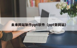 拉萨未来网站制作ppt软件（ppt做网站）