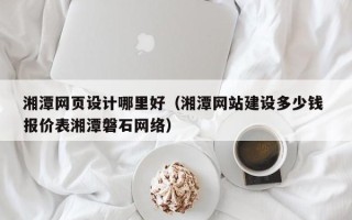 拉萨湘潭网页设计哪里好（湘潭网站建设多少钱 报价表湘潭磐石网络）