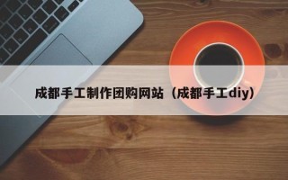 拉萨成都手工制作团购网站（成都手工diy）