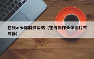 拉萨在线ai头像制作网站（在线制作头像图片生成器）