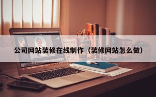 拉萨公司网站装修在线制作（装修网站怎么做）