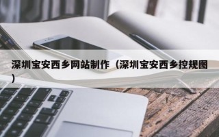 拉萨深圳宝安西乡网站制作（深圳宝安西乡控规图）
