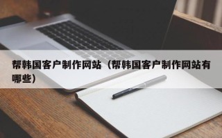 拉萨帮韩国客户制作网站（帮韩国客户制作网站有哪些）