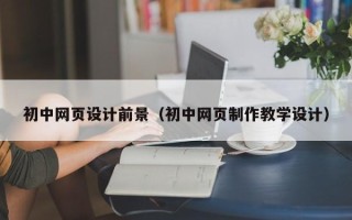 拉萨初中网页设计前景（初中网页制作教学设计）